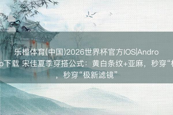 乐橙体育(中国)2026世界杯官方IOS|Android手机app下载 宋佳夏季穿搭公式：黄白条纹+亚麻，秒穿“极新滤镜”
