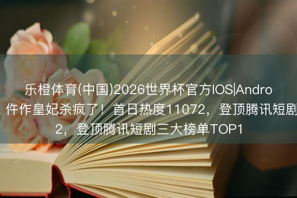 乐橙体育(中国)2026世界杯官方IOS|Android手机app下载 仵作皇妃杀疯了!首日热度11072,登顶腾讯短剧三大榜单TOP1