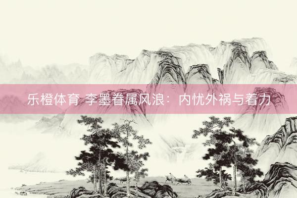 乐橙体育 李墨眷属风浪:内忧外祸与着力