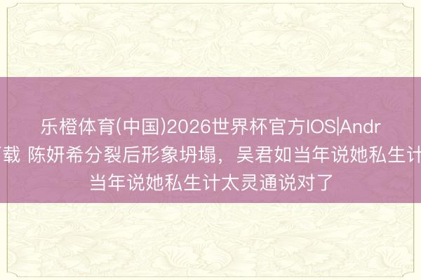 乐橙体育(中国)2026世界杯官方IOS|Android手机app下载 陈妍希分裂后形象坍塌，吴君如当年说她私生计太灵通说对了