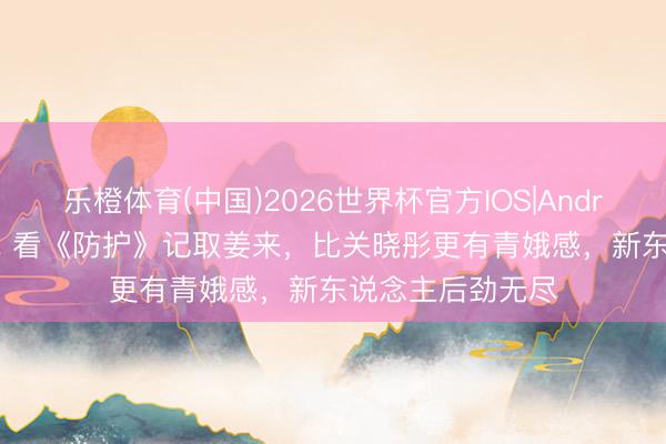 乐橙体育(中国)2026世界杯官方IOS|Android手机app下载 看《防护》记取姜来,比关晓彤更有青娥感,新东说念主后劲无尽