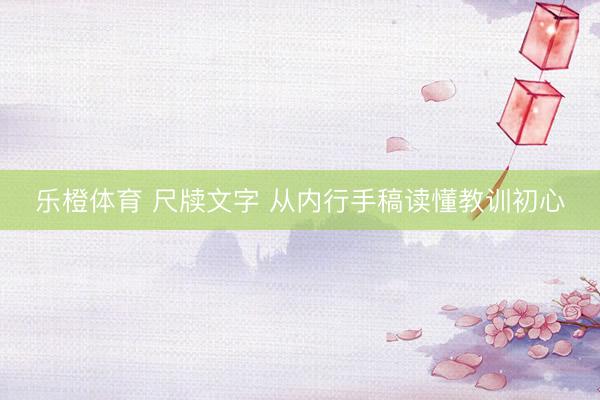 乐橙体育 尺牍文字 从内行手稿读懂教训初心