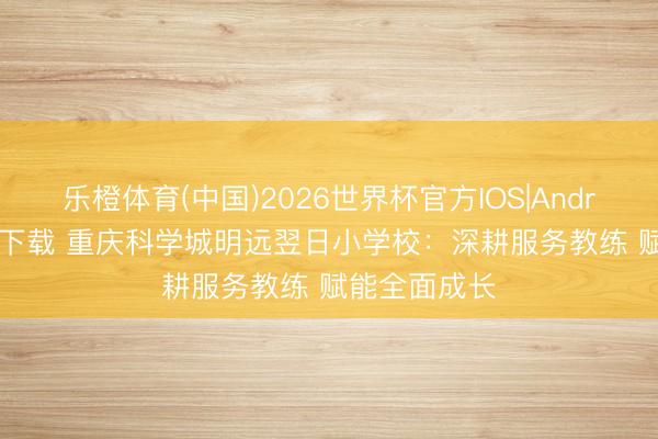 乐橙体育(中国)2026世界杯官方IOS|Android手机app下载 重庆科学城明远翌日小学校：深耕服务教练 赋能全面成长