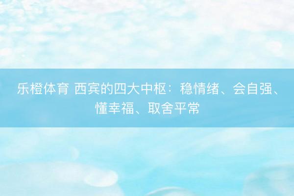 乐橙体育 西宾的四大中枢：稳情绪、会自强、懂幸福、取舍平常