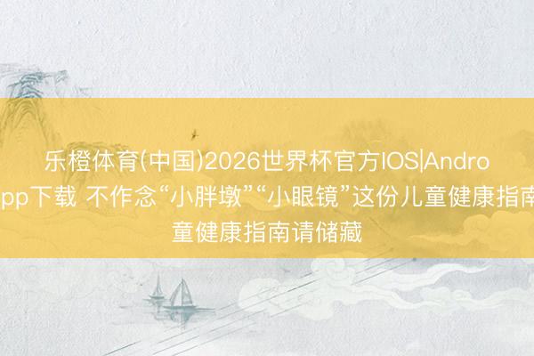 乐橙体育(中国)2026世界杯官方IOS|Android手机app下载 不作念“小胖墩”“小眼镜”这份儿童健康指南请储藏