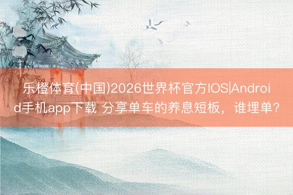 乐橙体育(中国)2026世界杯官方IOS|Android手机app下载 分享单车的养息短板,谁埋单?