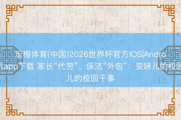 乐橙体育(中国)2026世界杯官方IOS|Android手机app下载 家长“代劳”、保洁“外包”：变味儿的校园干事