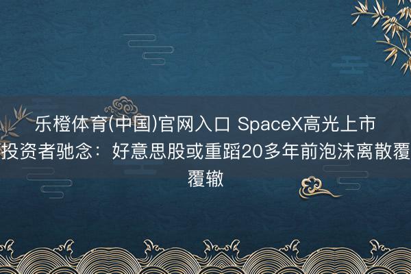 乐橙体育(中国)官网入口 SpaceX高光上市，投资者驰念：好意思股或重蹈20多年前泡沫离散覆辙