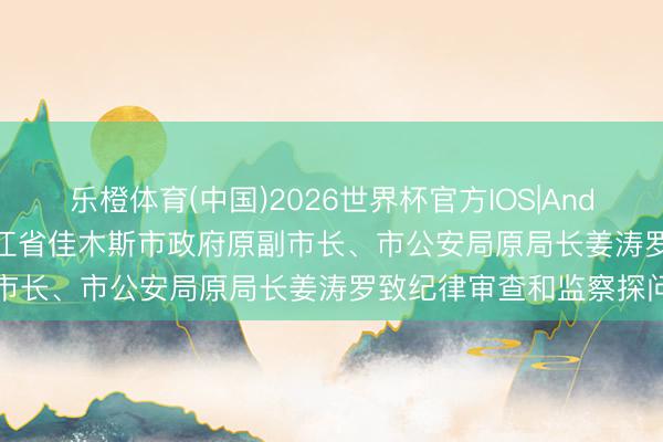 乐橙体育(中国)2026世界杯官方IOS|Android手机app下载 黑龙江省佳木斯市政府原副市长、市公安局原局长姜涛罗致纪律审查和监察探问