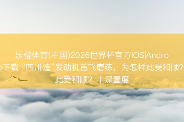 乐橙体育(中国)2026世界杯官方IOS|Android手机app下载 “四川造”发动机首飞磨练,为怎样此受和顺?丨深壹度
