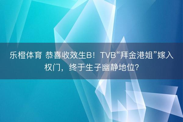 乐橙体育 恭喜收效生B！TVB“拜金港姐”嫁入权门，终于生子幽静地位？