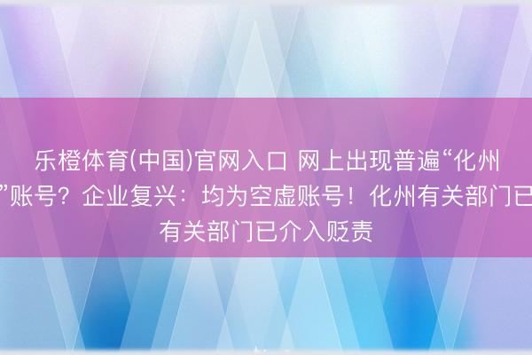 乐橙体育(中国)官网入口 网上出现普遍“化州暖心糖厂”账号？企业复兴：均为空虚账号！化州有关部门已介入贬责
