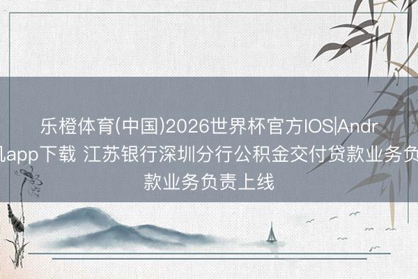 乐橙体育(中国)2026世界杯官方IOS|Android手机app下载 江苏银行深圳分行公积金交付贷款业务负责上线