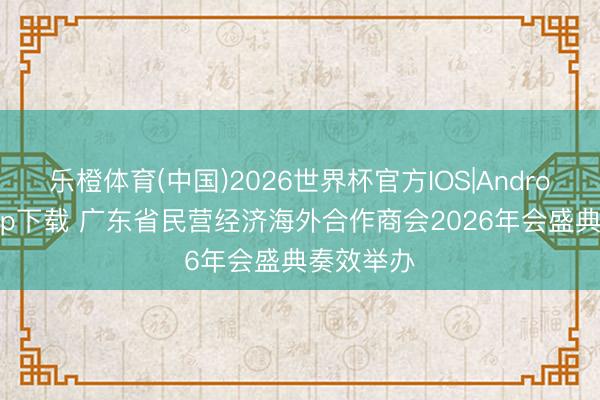 乐橙体育(中国)2026世界杯官方IOS|Android手机app下载 广东省民营经济海外合作商会2026年会盛典奏效举办