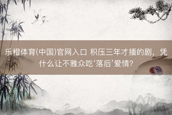 乐橙体育(中国)官网入口 积压三年才播的剧，凭什么让不雅众吃‘落后’爱情？