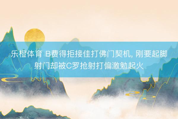 乐橙体育 B费得拒接佳打佛门契机, 刚要起脚射门却被C罗抢射打偏激勉起火
