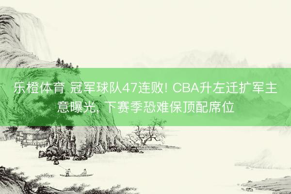 乐橙体育 冠军球队47连败! CBA升左迁扩军主意曝光, 下赛季恐难保顶配席位