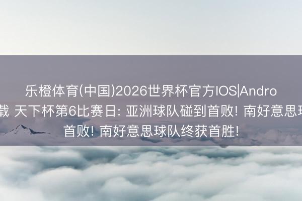 乐橙体育(中国)2026世界杯官方IOS|Android手机app下载 天下杯第6比赛日: 亚洲球队碰到首败! 南好意思球队终获首胜!