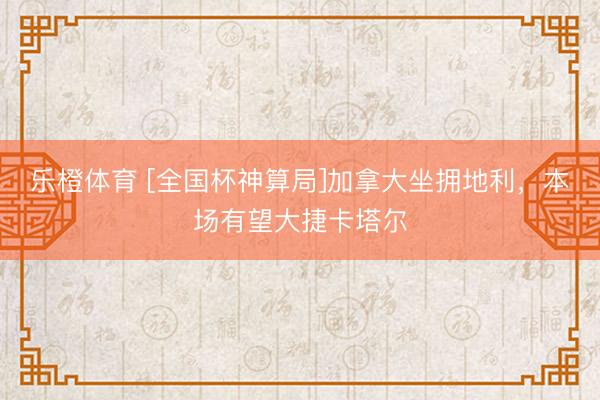 乐橙体育 [全国杯神算局]加拿大坐拥地利，本场有望大捷卡塔尔
