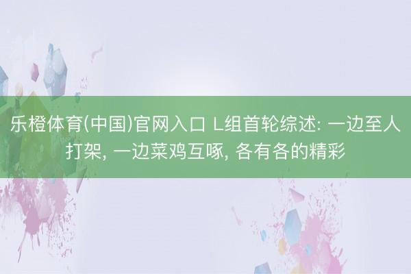乐橙体育(中国)官网入口 L组首轮综述: 一边至人打架， 一边菜鸡互啄， 各有各的精彩