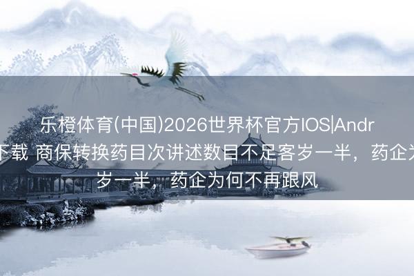 乐橙体育(中国)2026世界杯官方IOS|Android手机app下载 商保转换药目次讲述数目不足客岁一半,药企为何不再跟风