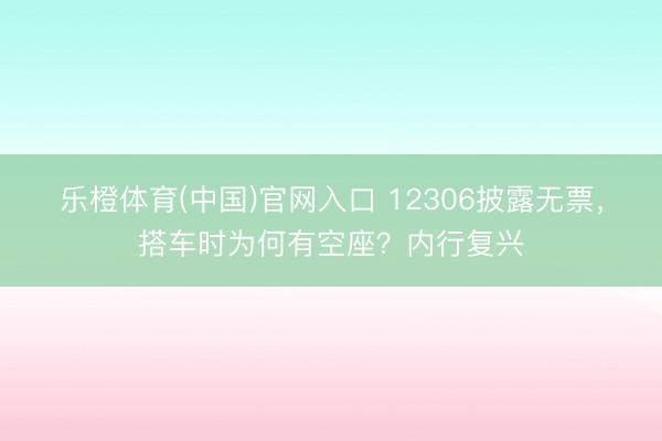 乐橙体育(中国)官网入口 12306披露无票,搭车时为何有空座?内行复兴