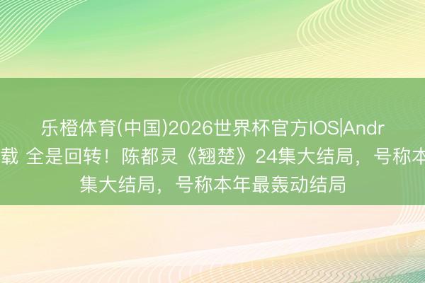 乐橙体育(中国)2026世界杯官方IOS|Android手机app下载 全是回转!陈都灵《翘楚》24集大结局,号称本年最轰动结局