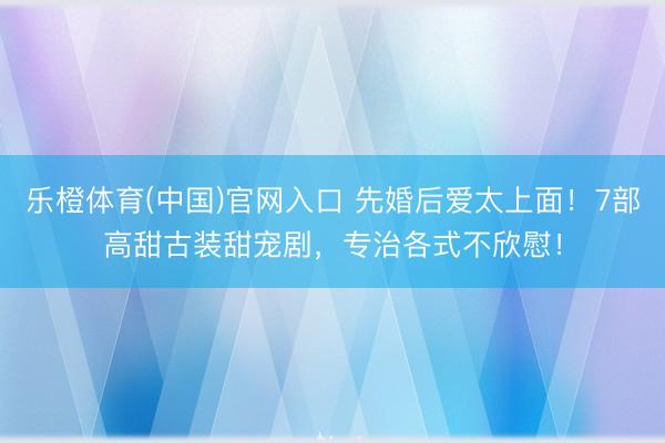 乐橙体育(中国)官网入口 先婚后爱太上面!7部高甜古装甜宠剧,专治各式不欣慰!