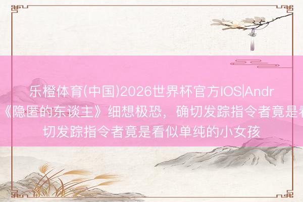 乐橙体育(中国)2026世界杯官方IOS|Android手机app下载 《隐匿的东谈主》细想极恐,确切发踪指令者竟是看似单纯的小女孩